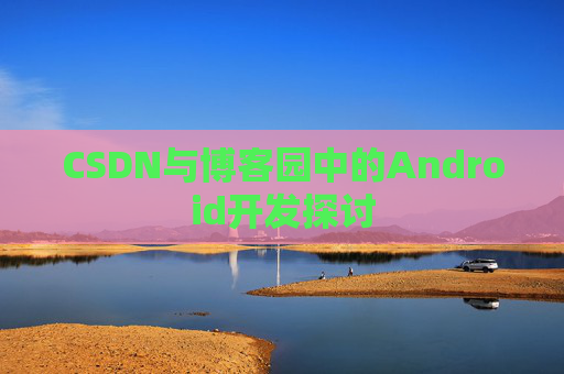 CSDN与博客园中的Android开发探讨