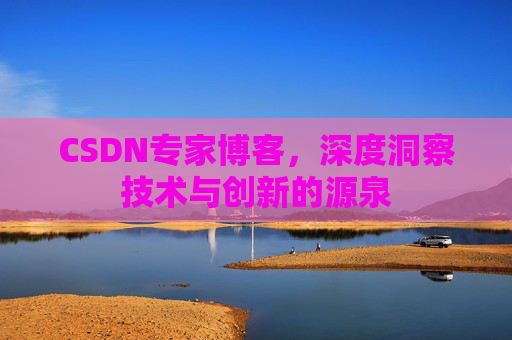 CSDN专家博客,深度洞察技术与创新的源泉 CSDN专家博客,深度洞察技术与创新的源泉